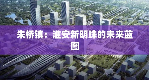朱桥镇：淮安新明珠的未来蓝图