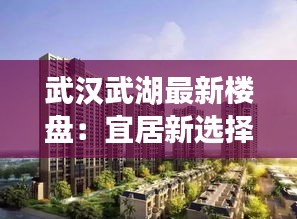 武汉武湖最新楼盘：宜居新选择，品质生活启航