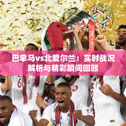 巴拿马vs北爱尔兰：实时战况解析与精彩瞬间回顾