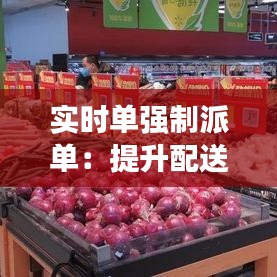 实时单强制派单：提升配送效率的新时代物流解决方案