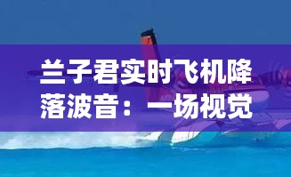 兰子君实时飞机降落波音：一场视觉盛宴与科技魅力的完美结合