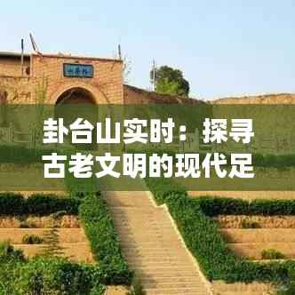 卦台山实时:探寻古老文明的现代足迹