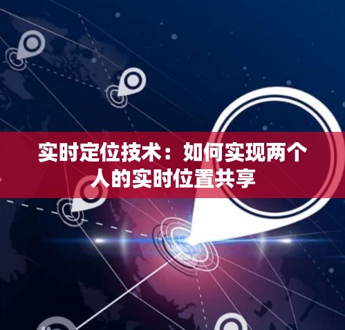 实时定位技术：如何实现两个人的实时位置共享