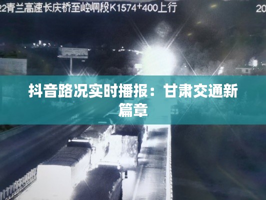 抖音路况实时播报：甘肃交通新篇章