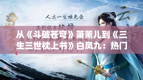 从《斗破苍穹》萧薰儿到《三生三世枕上书》白凤九：热门小说女主名背后的传奇故事