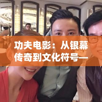 功夫电影：从银幕传奇到文化符号——热门功夫影视的演变与影响
