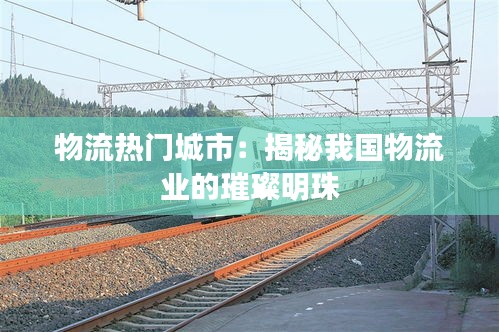 物流热门城市：揭秘我国物流业的璀璨明珠