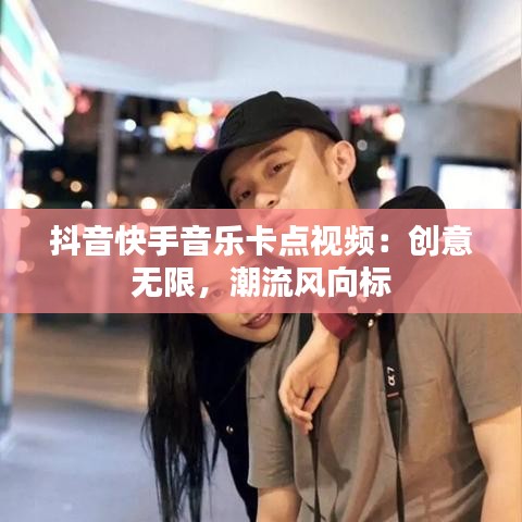 抖音快手音乐卡点视频：创意无限，潮流风向标
