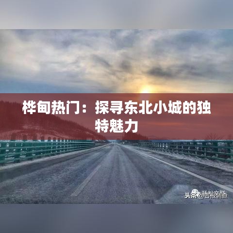 桦甸热门：探寻东北小城的独特魅力