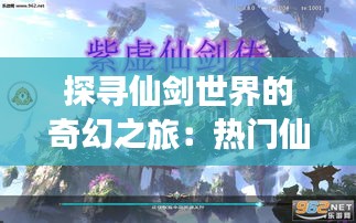 探寻仙剑世界的奇幻之旅：热门仙剑游戏盘点及解析