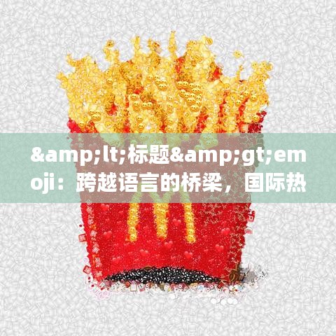 &lt;标题&gt;emoji：跨越语言的桥梁，国际热门表情符号的魅力探析&lt;/标题&gt;