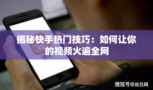 揭秘快手热门技巧：如何让你的视频火遍全网