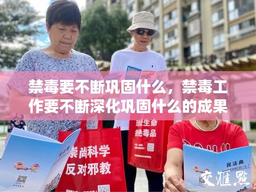 禁毒要不断巩固什么，禁毒工作要不断深化巩固什么的成果 