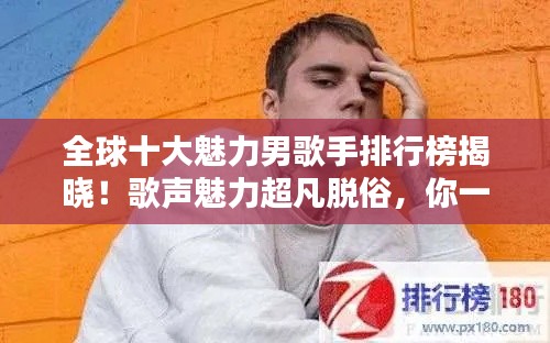 全球十大魅力男歌手排行榜揭晓！歌声魅力超凡脱俗，你一定不能错过！