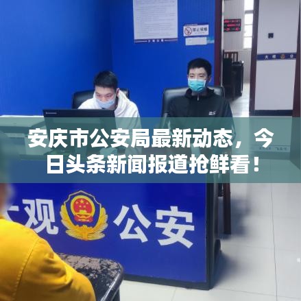 安庆市公安局最新动态，今日头条新闻报道抢鲜看！