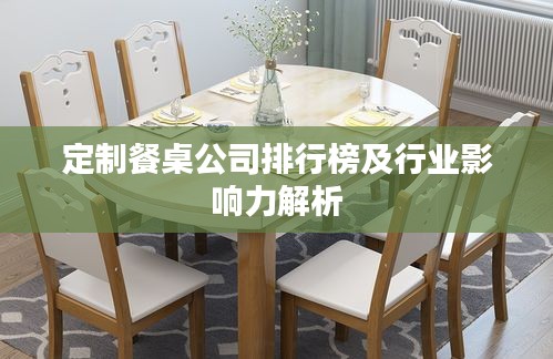 定制餐桌公司排行榜及行业影响力解析