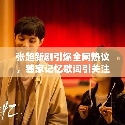 张超新剧引爆全网热议，独家记忆歌词引关注狂潮