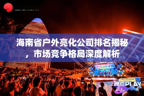 海南省户外亮化公司排名揭秘，市场竞争格局深度解析