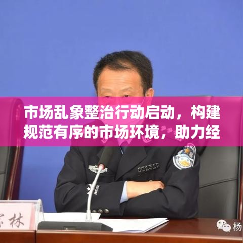 市场乱象整治行动启动，构建规范有序的市场环境，助力经济健康发展