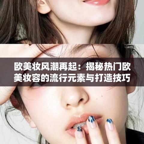 欧美妆风潮再起：揭秘热门欧美妆容的流行元素与打造技巧